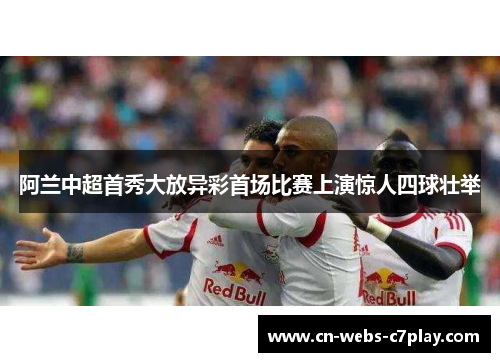 阿兰中超首秀大放异彩首场比赛上演惊人四球壮举