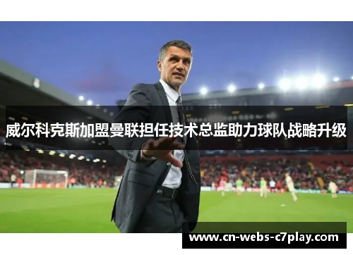 威尔科克斯加盟曼联担任技术总监助力球队战略升级