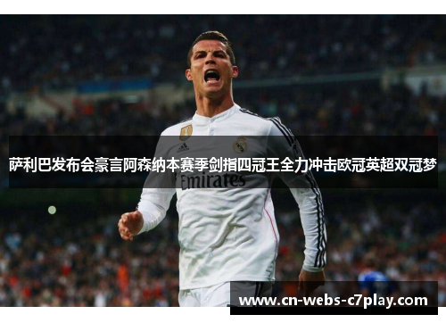 萨利巴发布会豪言阿森纳本赛季剑指四冠王全力冲击欧冠英超双冠梦