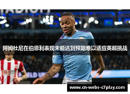 阿姆杜尼在伯恩利表现未能达到预期难以适应英超挑战